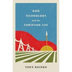 God, Technology, and the Christian Life, Paperback - Tony Reinke imagine