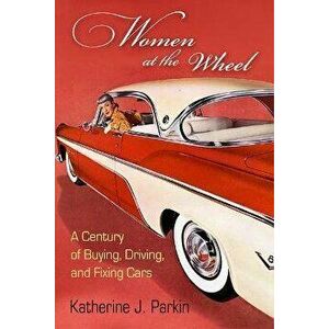 Women at the Wheel. A Century of Buying, Driving, and Fixing Cars, Paperback - Katherine J. Parkin imagine