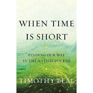When Time Is Short. Finding Our Way in the Anthropocene, Hardback - Tim Beal imagine