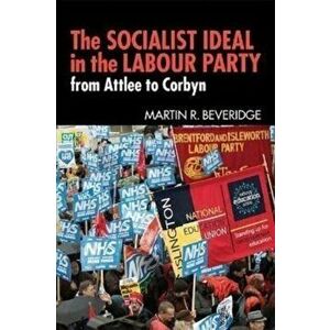 The Socialist Ideal in the Labour Party. From Attlee to Corbyn, Paperback - Martin R. Beveridge imagine