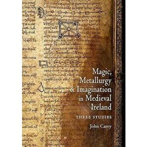 Magic, Metallurgy and Imagination in Medieval Ireland. Three Studies, Paperback - John Carey imagine