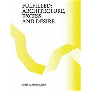 Fulfilled. Architecture, Excess, and Desire, Paperback - Ashley Bigham imagine