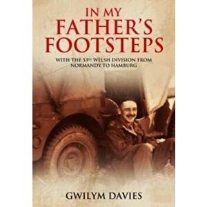 In My Father's Footsteps. With the 53rd Welsh Division from Normandy to Hamburg, Paperback - Gwilym Davies imagine