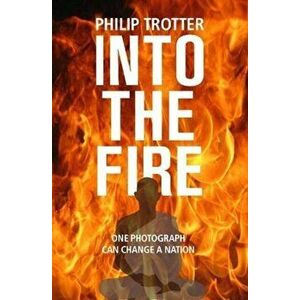 INTO THE FIRE. One Photograph Can Change A Nation, Paperback - Philip Trotter imagine