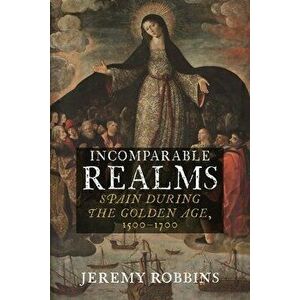Incomparable Realms. Spain during the Golden Age, 1500-1700, Hardback - Jeremy Robbins imagine