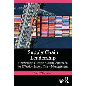 Supply Chain Leadership. Developing a People-Centric Approach to Effective Supply Chain Management, Paperback - Peter W. Robertson imagine