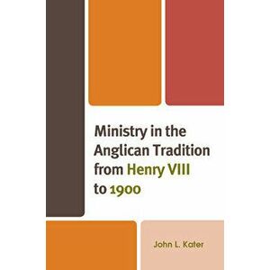 Ministry in the Anglican Tradition from Henry VIII to 1900, Hardback - John L. Kater imagine