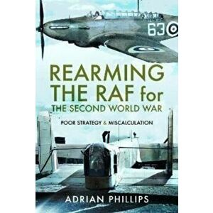 Rearming the RAF for the Second World War. Poor Strategy and Miscalculation, Hardback - Adrian Phillips imagine