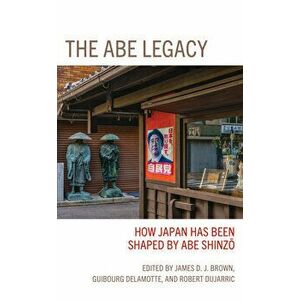 The Abe Legacy. How Japan Has Been Shaped by Abe Shinzo, Hardback - *** imagine