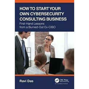 How to Start Your Own Cybersecurity Consulting Business. First-Hand Lessons from a Burned-Out Ex-CISO, Paperback - Ravi Das imagine