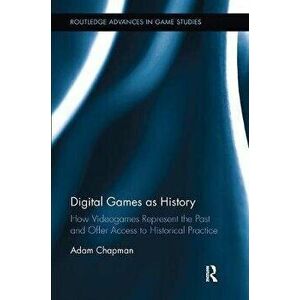 Digital Games as History. How Videogames Represent the Past and Offer Access to Historical Practice, Paperback - Adam Chapman imagine