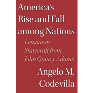 America's Rise and Fall among Nations. Lessons in Statecraft from John Quincy Adams, Hardback - Angelo M. Codevilla imagine