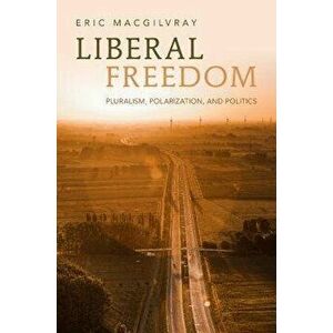 Liberal Freedom. Pluralism, Polarization, and Politics, Hardback - Eric (Ohio State University) MacGilvray imagine