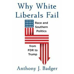 Why White Liberals Fail. Race and Southern Politics from FDR to Trump, Hardback - Anthony J. Badger imagine
