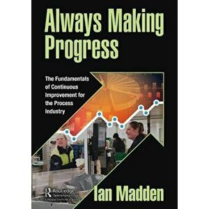 Always Making Progress. The Fundamentals of Continuous Improvement for the Process Industry, Paperback - Ian Madden imagine