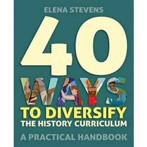 40 Ways to Diversify the History Curriculum. A practical handbook, Paperback - Elena Stevens imagine