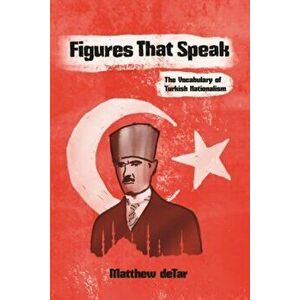 Figures That Speak. The Vocabulary of Turkish Nationalism, Paperback - Matthew deTar imagine