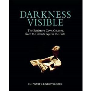 Darkness Visible. The Sculptor's Cave, Covesea, from the Bronze Age to the Picts, Hardback - Lindsey Buster imagine