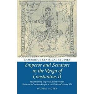 Emperor and Senators in the Reign of Constantius II. Maintaining Imperial Rule Between Rome and Constantinople in the Fourth Century AD, Paperback - * imagine
