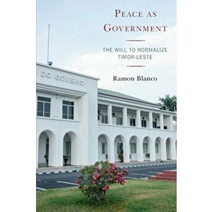 Peace as Government. The Will to Normalize Timor-Leste, Paperback - Ramon Blanco imagine