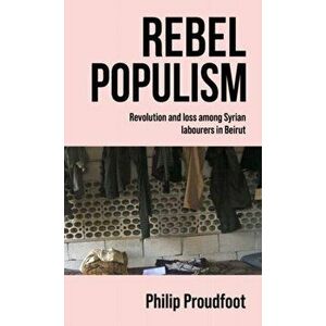 Rebel Populism. Revolution and Loss Among Syrian Labourers in Beirut, Hardback - Philip Proudfoot imagine