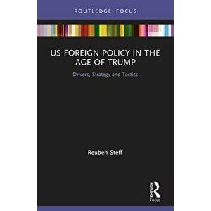 US Foreign Policy in the Age of Trump. Drivers, Strategy and Tactics, Paperback - Reuben Steff imagine