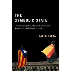 The Symbolic State. Minority Recognition, Majority Backlash, and Secession in Multinational Countries, Paperback - Karlo Basta imagine