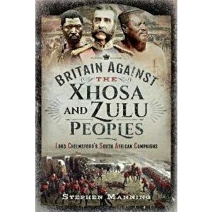 Britain Against the Xhosa and Zulu Peoples. Lord Chelmsford's South African Campaigns, Hardback - Stephen Manning imagine