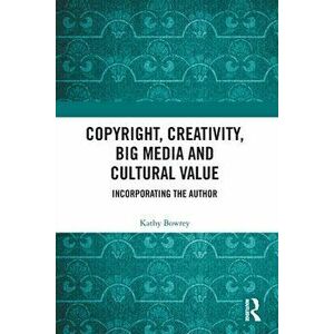 Copyright, Creativity, Big Media and Cultural Value. Incorporating the Author, Paperback - Kathy Bowrey imagine