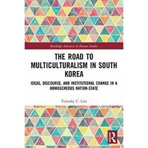 The Road to Multiculturalism in South Korea. Ideas, Discourse, and Institutional Change in a Homogeneous Nation-State, Paperback - Timothy Lim imagine