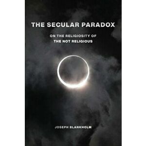 The Secular Paradox. On the Religiosity of the Not Religious, Paperback - Joseph Blankholm imagine