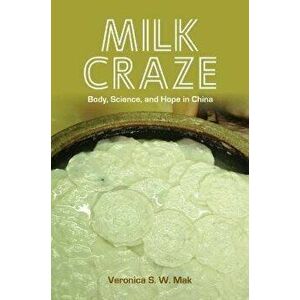 Milk Craze. Body, Science, and Hope in China, Paperback - Veronica S. W. Mak imagine