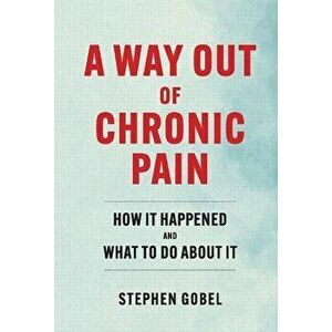 A Way Out Of Chronic Pain. How It Happened and What To Do About It, Hardback - Stephen Gobel imagine
