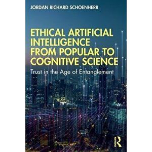 Ethical Artificial Intelligence from Popular to Cognitive Science. Trust in the Age of Entanglement, Paperback - Jordan Richard Schoenherr imagine
