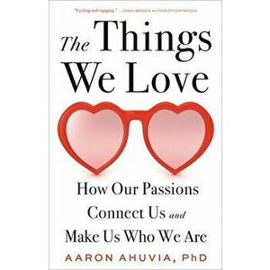 The Things We Love. How Our Passions Connect Us and Make Us Who We Are, Hardback - Aaron Ahuvia imagine