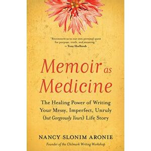 Memoir As Medicine. The Healing Power of Writing Your Messy, Imperfect, Unruly (but Gorgeously Yours) Life Story, Paperback - Nancy Slonim Aronie imagine