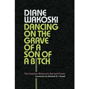 Dancing on the Grave of a Son of a Bitch. The Complete Motorcycle Betrayal Poems, Hardback - Diane Wakoski imagine
