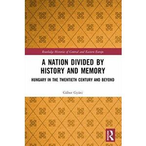A Nation Divided by History and Memory. Hungary in the Twentieth Century and Beyond, Paperback - Gabor Gyani imagine