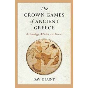 The Crown Games of Ancient Greece. Archaeology, Athletes, and Heroes, Hardback - David Lunt imagine