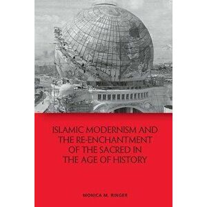 Islamic Modernism and the Re-Enchantment of the Sacred in the Age of History, Paperback - Monica M. Ringer imagine