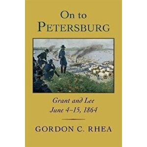 On to Petersburg. Grant and Lee, June 4-15, 1864, Paperback - Gordon C. Rhea imagine