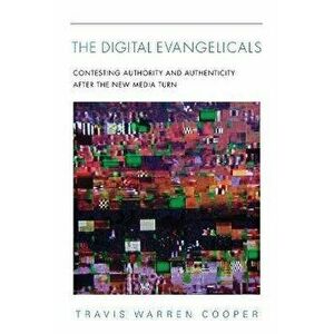 The Digital Evangelicals. Contesting Authority and Authenticity After the New Media Turn, Paperback - Travis Warren Cooper imagine