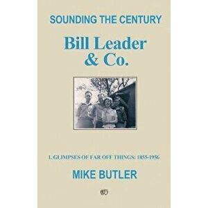 Sounding the Century: Bill Leader & Co. 1 - Glimpses of Far Off Things: 1855-1956, Paperback - Mike Butler imagine