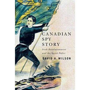 Canadian Spy Story. Irish Revolutionaries and the Secret Police, Hardback - David A. Wilson imagine