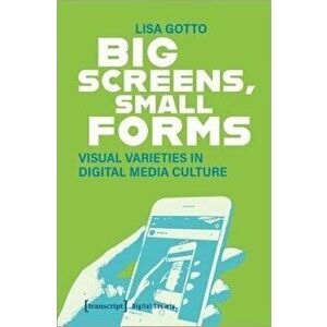 Big Screens, Small Forms. Visual Varieties in Digital Media Culture, Paperback - Lisa Gotto imagine