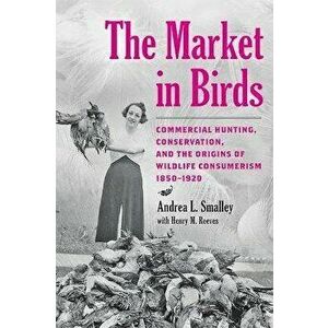 The Market in Birds. Commercial Hunting, Conservation, and the Origins of Wildlife Consumerism, 1850-1920, Hardback - *** imagine