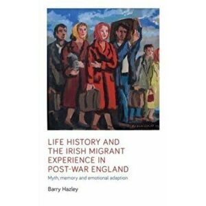Life History and the Irish Migrant Experience in Post-War England. Myth, Memory and Emotional Adaption, Paperback - Barry Hazley imagine