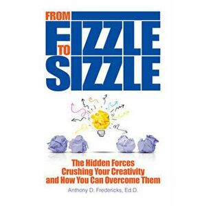 From Fizzle to Sizzle. The Hidden Forces Crushing Your Creativity and How You Can Overcome Them, Paperback - Anthony D, Ed.D Fredericks imagine