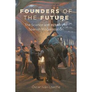 Founders of the Future. The Science and Industry of Spanish Modernization, Paperback - Oscar Ivan Useche imagine