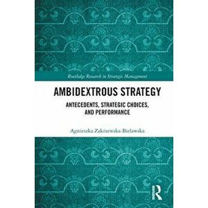 Ambidextrous Strategy. Antecedents, Strategic Choices, and Performance, Paperback - Agnieszka Zakrzewska-Bielawska imagine